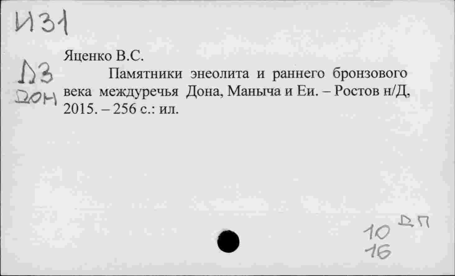 ﻿
ћз
Яценко В.С.
Памятники энеолита и раннего бронзового века междуречья Дона, Маныча и Ей. - Ростов н/Д, 2015.-256 с.: ил.